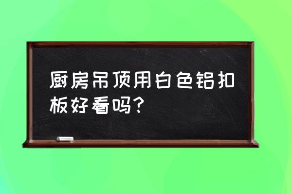 有沒有誰的廚房吊頂是鐵板吊頂 廚房吊頂用白色鋁扣板好看嗎？