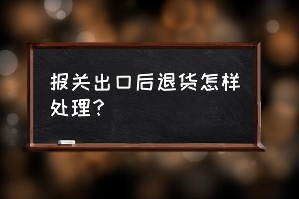 出口海外的退貨要交關稅嗎 報關出口后退貨怎樣處理？