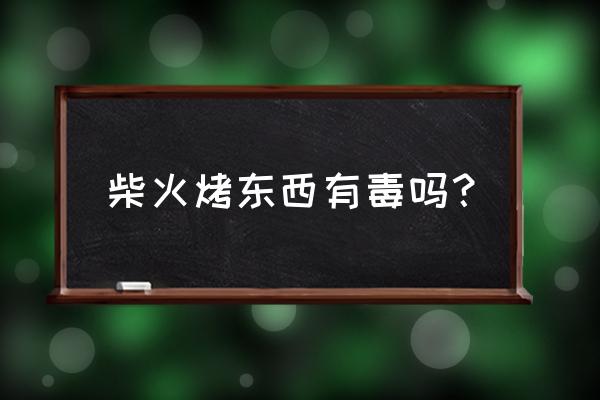 柴火加工食品污染嗎 柴火烤東西有毒嗎？