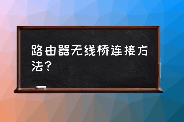 路由器怎么用無(wú)線的方式橋架 路由器無(wú)線橋連接方法？