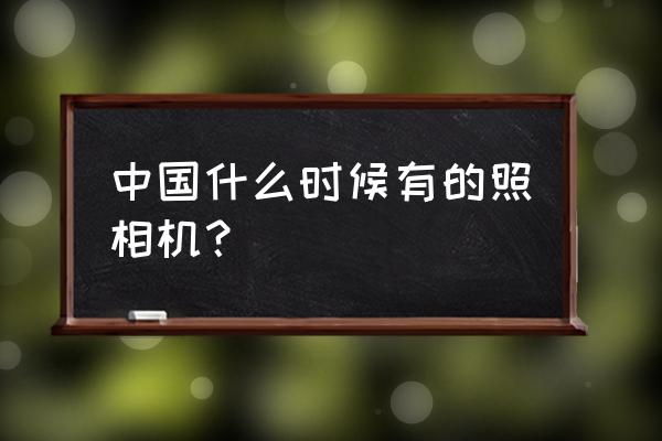 數碼相機什么時候傳入中國 中國什么時候有的照相機？