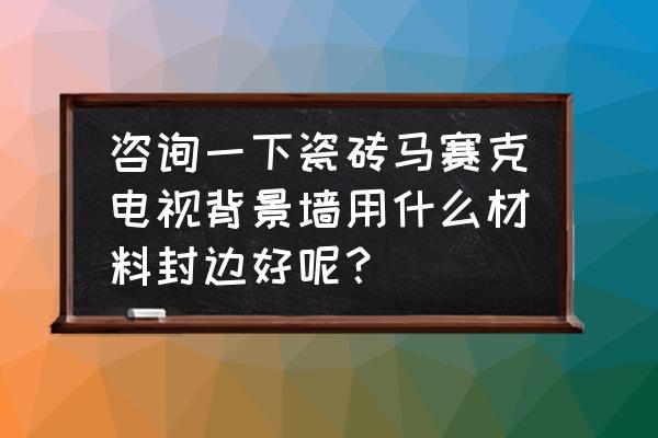 馬賽克背景墻哪種材質的好 咨詢一下瓷磚馬賽克電視背景墻用什么材料封邊好呢？