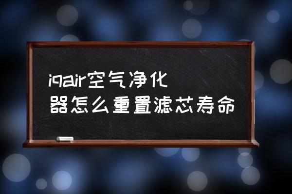 如何分辨iqair那層濾芯 iqair空氣凈化器怎么重置濾芯壽命
