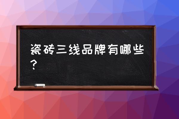 三線品牌瓷磚有哪些牌子 瓷磚三線品牌有哪些? 三線品牌瓷磚有哪些牌子 瓷磚三線品牌有哪些?