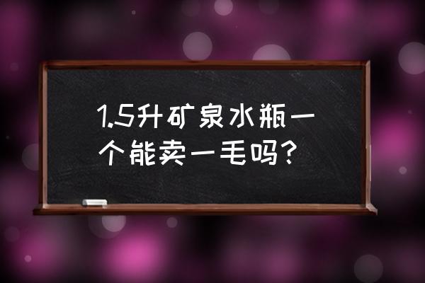 礦泉水瓶批發價格是多少 1.5升礦泉水瓶一個能賣一毛嗎？