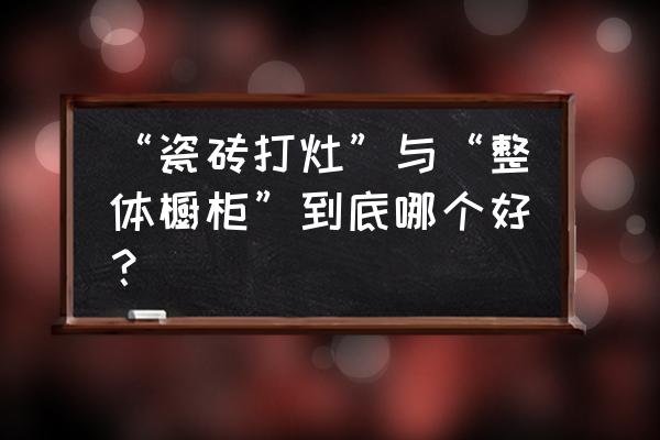 品牌櫥柜和瓷磚櫥柜選哪個品牌好 “瓷磚打灶”與“整體櫥柜”到底哪個好？
