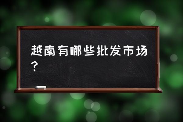越南有手機配件批發(fā)市場嗎 越南有哪些批發(fā)市場？