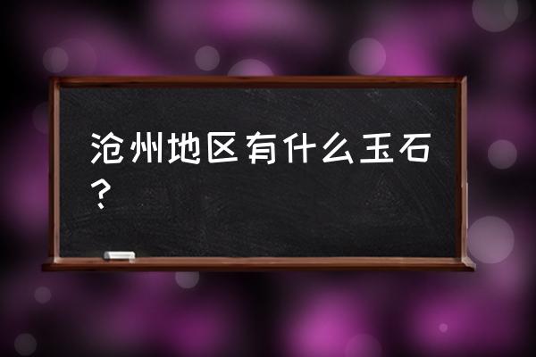 滄州加工玉石在哪里 滄州地區(qū)有什么玉石？