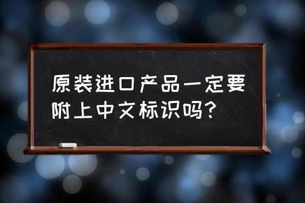 進口食品需要英文標簽嗎 原裝進口產品一定要附上中文標識嗎？