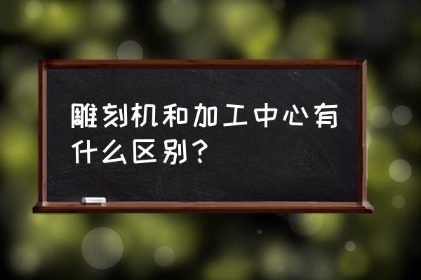 雕刻機和數控加工中心買哪個 雕刻機和加工中心有什么區別？