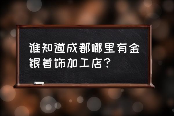 哪里有金銀首飾加工的 誰知道成都哪里有金銀首飾加工店? 哪里有金銀首飾加工的 誰知道成都哪里有金銀首飾加工店?