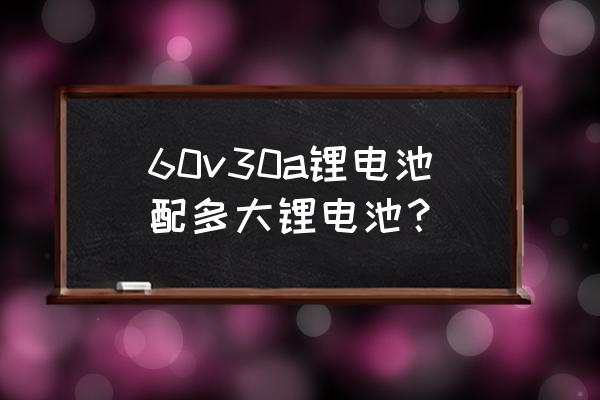 鋰電池60v30a要多少個電池 60v30a鋰電池配多大鋰電池？