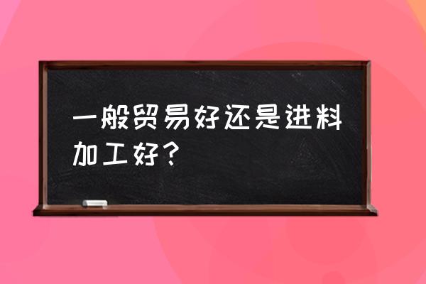 進料加工跟出口退稅哪個合算 一般貿易好還是進料加工好？