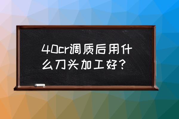 加工熱處理后模具用什么刀片好 40cr調質后用什么刀頭加工好? 加工熱處理后模具用什么刀片好 40cr調質后用什么刀頭加工好?