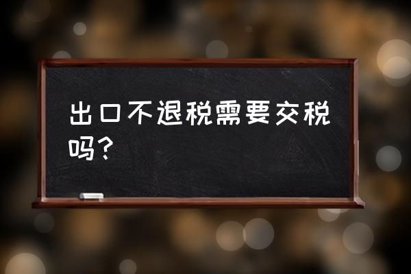 出口商品零退稅要征稅嗎 出口不退稅需要交稅嗎？