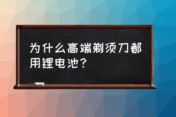 為什么現在剃須刀變鋰電池了 為什么高端剃須刀都用鋰電池？