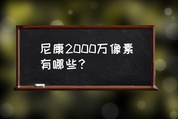 2000萬像素的相機都有哪些 尼康2000萬像素有哪些？