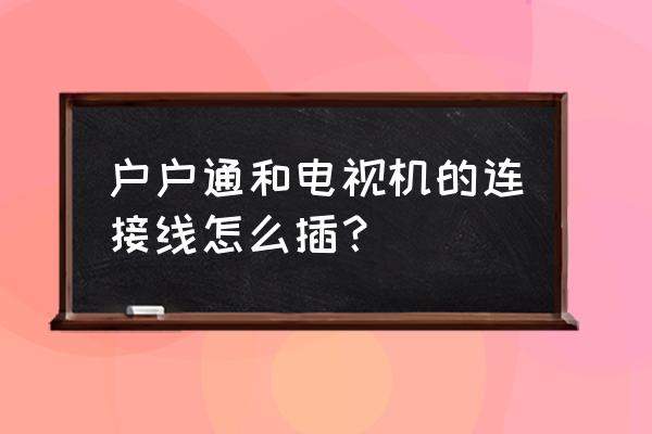 智能電視與戶戶怎么連接線 戶戶通和電視機(jī)的連接線怎么插？