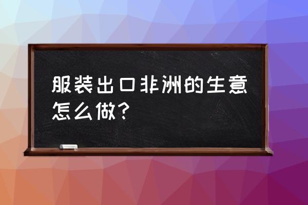 怎么做非洲的出口貿易 服裝出口非洲的生意怎么做？