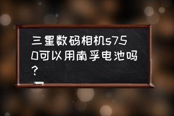 相機可以用南孚電池嗎 三星數碼相機s750可以用南孚電池嗎？