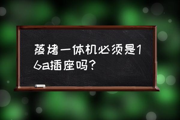 蒸烤一體機插座多少安 蒸烤一體機必須是16a插座嗎？