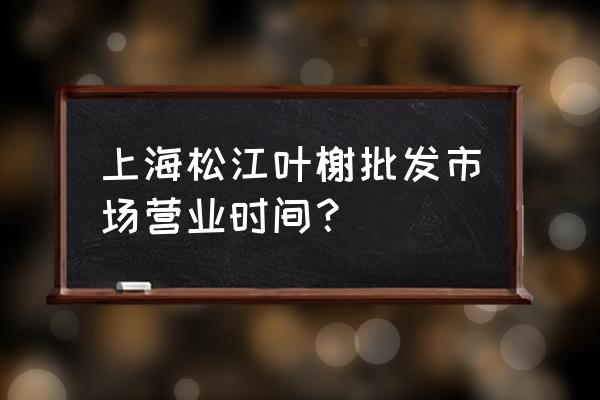 葉榭批發(fā)市場幾點開門 上海松江葉榭批發(fā)市場營業(yè)時間？