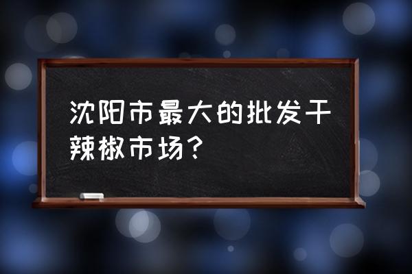 南塔日雜批發市場是單行線嗎 沈陽市最大的批發干辣椒市場？