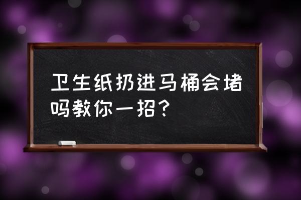 衛生紙巾扔馬桶會堵塞馬桶嗎 衛生紙扔進馬桶會堵嗎教你一招？