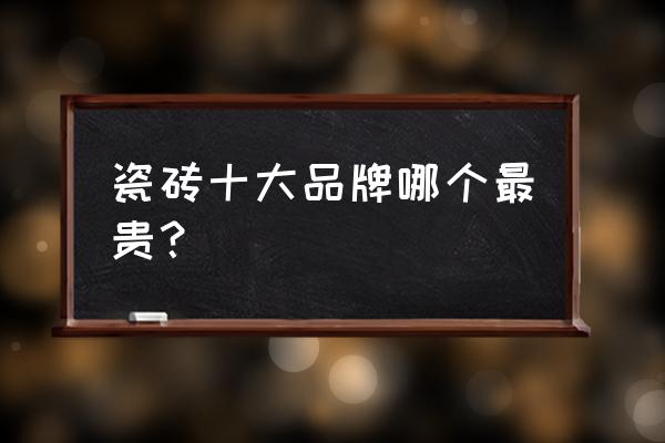 最貴的瓷磚品牌有哪些 瓷磚十大品牌哪個最貴？