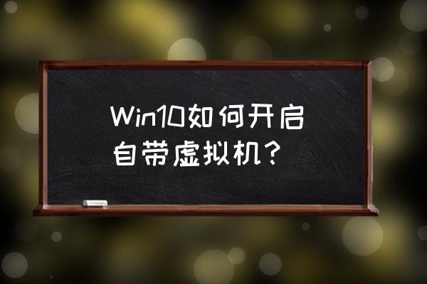 win10系統怎么創建虛擬機 Win10如何開啟自帶虛擬機？