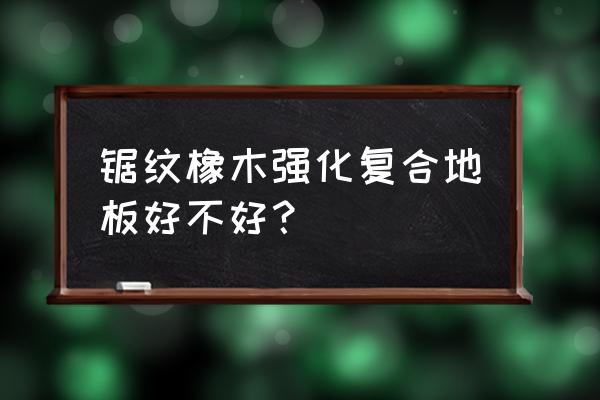 強(qiáng)化地板有橡木嗎 鋸紋橡木強(qiáng)化復(fù)合地板好不好？