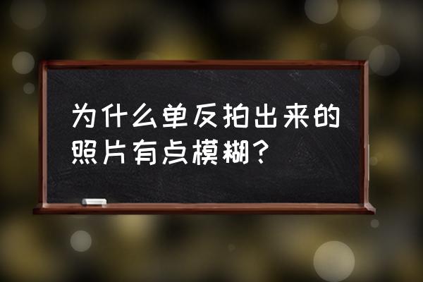 單反相機成像變模糊是怎么回事 為什么單反拍出來的照片有點模糊？