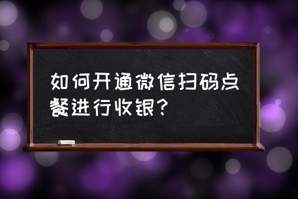 微信點單需要什么 如何開通微信掃碼點餐進行收銀？
