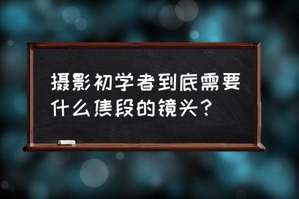 入門攝影用什么鏡頭好 攝影初學(xué)者到底需要什么焦段的鏡頭？