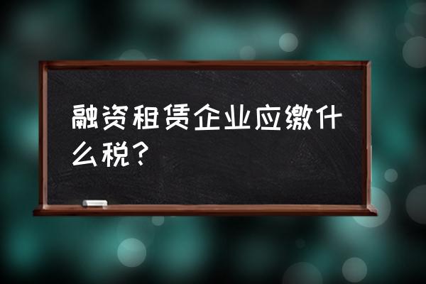 融資租賃要交哪些稅 融資租賃企業應繳什么稅？