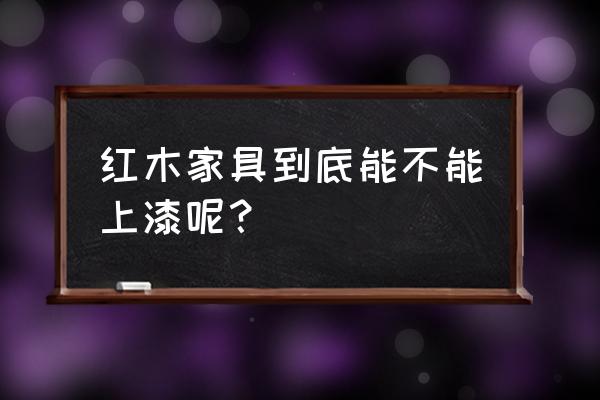 紅木底座要上漆嗎 紅木家具到底能不能上漆呢？