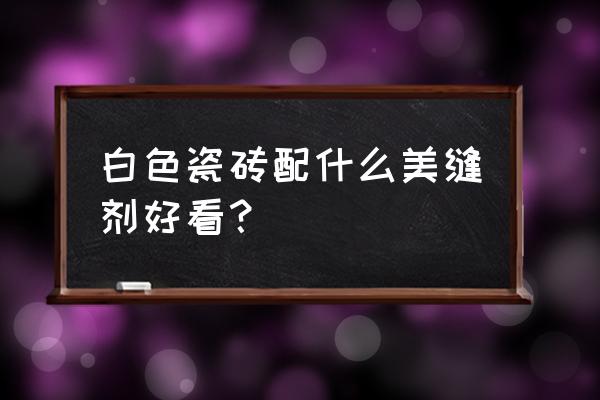 瓷磚白色有粉花用什么顏色美縫劑 白色瓷磚配什么美縫劑好看? 瓷磚白色有粉花用什么顏色美縫劑 白色瓷磚配什么美縫劑好看?