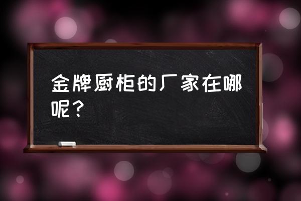 金牌櫥柜是哪里的企業(yè) 金牌廚柜的廠家在哪呢？