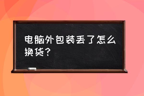筆記本電腦盒子扔了可以換嗎 電腦外包裝丟了怎么換貨？