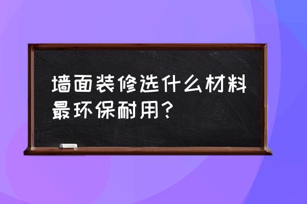 室內墻面裝修用什么環保 墻面裝修選什么材料最環保耐用？
