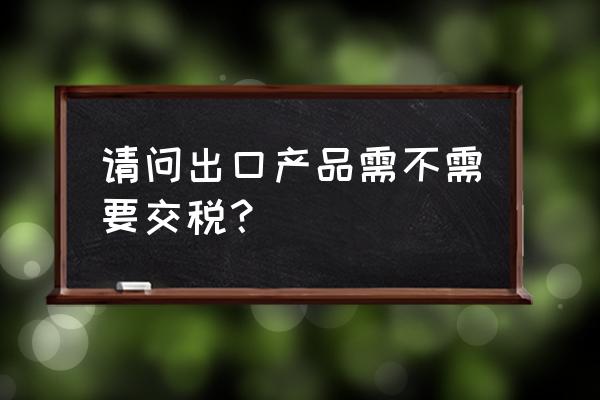 出口退貨需要交關稅嗎 請問出口產品需不需要交稅？
