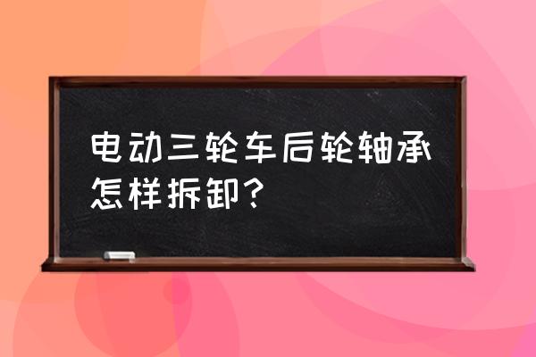 新路電動三輪車后車有沒有軸承 電動三輪車后輪軸承怎樣拆卸？
