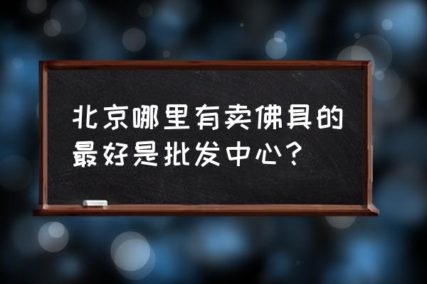北京地鐵十幾號線是批發市場 北京哪里有賣佛具的最好是批發中心？