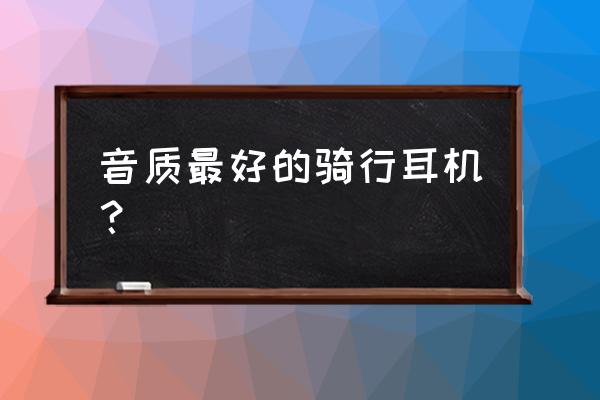 騎車佩戴什么樣的藍(lán)牙耳機(jī) 音質(zhì)最好的騎行耳機(jī)？