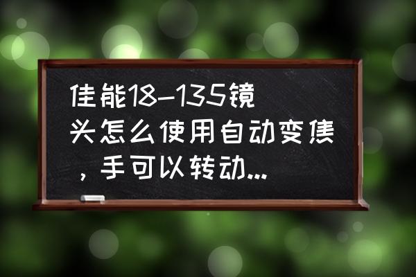 鏡頭自動(dòng)變焦是能用手轉(zhuǎn)動(dòng)嗎 佳能18-135鏡頭怎么使用自動(dòng)變焦，手可以轉(zhuǎn)動(dòng)伸縮鏡頭嗎？還有自動(dòng)變焦時(shí)，鏡頭是不是自動(dòng)伸縮？