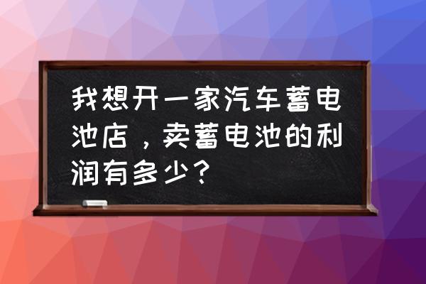 電瓶零售利潤有多大 我想開一家汽車蓄電池店,賣蓄電池的利潤有多少? 電瓶零售利潤有多大 我想開一家汽車蓄電池店,賣蓄電池的利潤有多少?