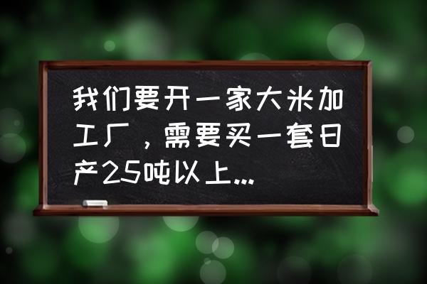 大型大米加工廠日產多少噸 我們要開一家大米加工廠，需要買一套日產25噸以上的碾米生產設備？