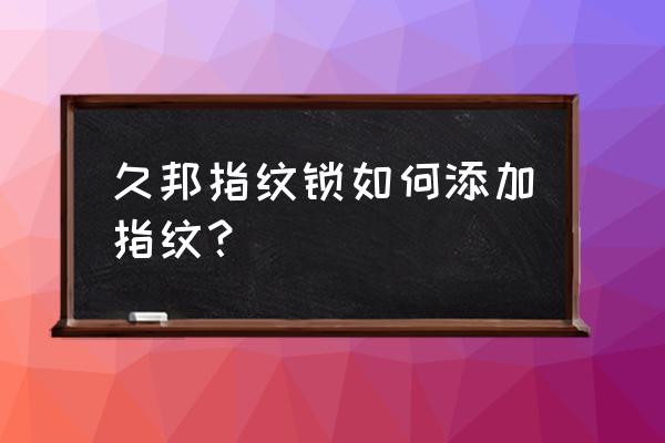 久邦760智能鎖怎么錄入指紋 久邦指紋鎖如何添加指紋？