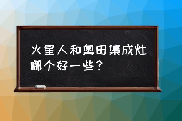 奧田什么時(shí)候開始做集成灶 火星人和奧田集成灶哪個好一些？