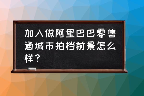 零售通拍檔怎么樣 加入做阿里巴巴零售通城市拍檔前景怎么樣？